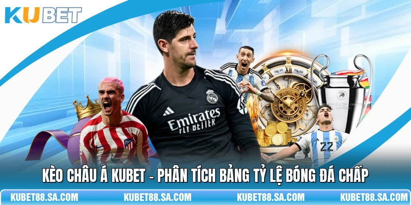 Kèo Châu Á Kubet - Phân Tích Bảng Tỷ Lệ Bóng Đá Chấp