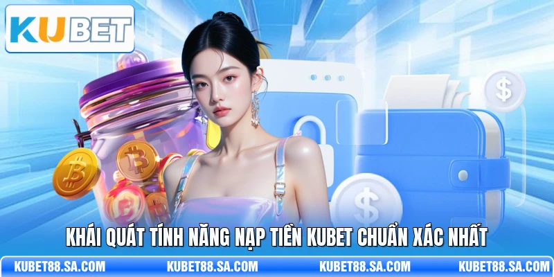 Khái quát tính năng nạp tiền Kubet chuẩn xác nhất